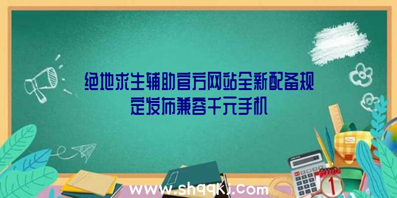 绝地求生辅助官方网站全新配备规定发布兼容千元手机