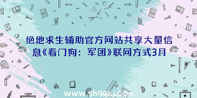 绝地求生辅助官方网站共享大量信息《看门狗：军团》联网方式3月9号公布