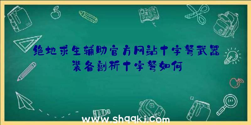 绝地求生辅助官方网站十字弩武器装备剖析十字弩如何