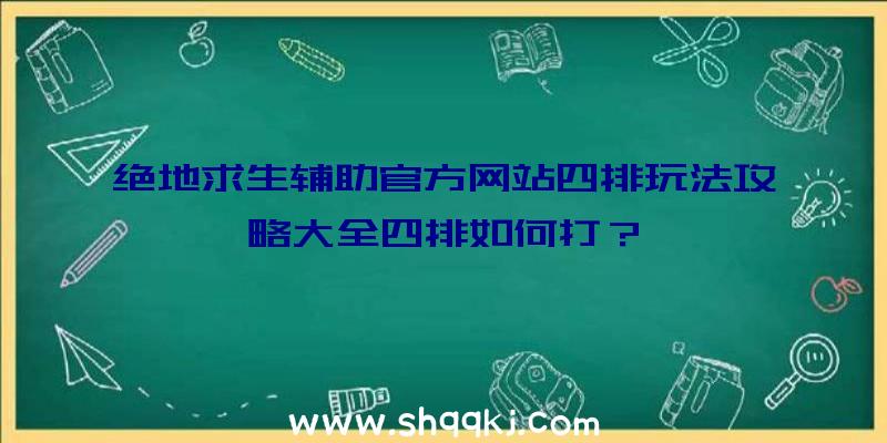 绝地求生辅助官方网站四排玩法攻略大全四排如何打？