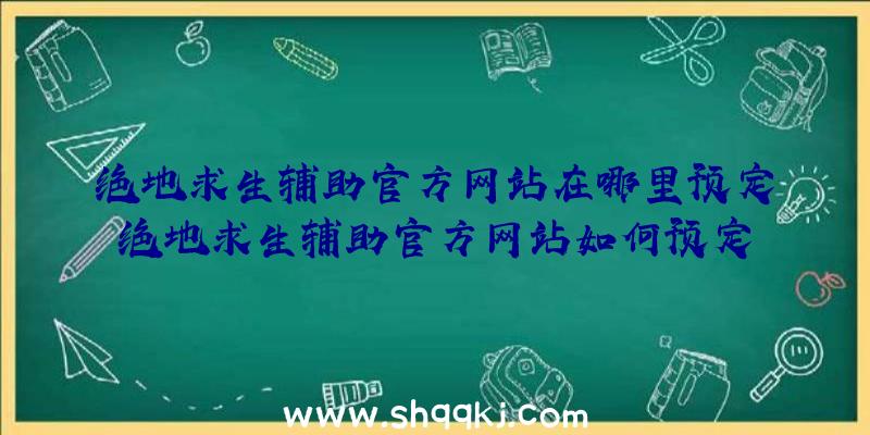 绝地求生辅助官方网站在哪里预定绝地求生辅助官方网站如何预定