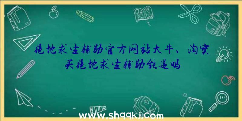 绝地求生辅助官方网站大牛、淘宝买绝地求生辅助能退吗