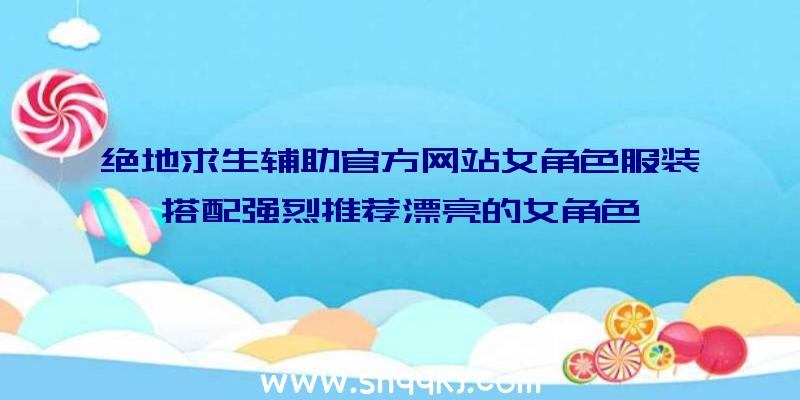 绝地求生辅助官方网站女角色服装搭配强烈推荐漂亮的女角色