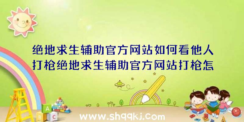 绝地求生辅助官方网站如何看他人打枪绝地求生辅助官方网站打枪怎样辨