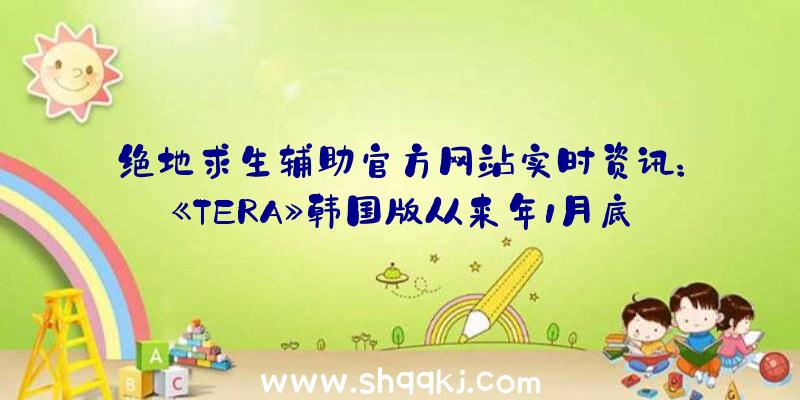 绝地求生辅助官方网站实时资讯：《TERA》韩国版从来年1月底起改为NEXON运营