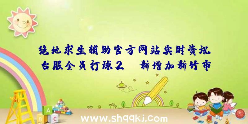 绝地求生辅助官方网站实时资讯：台服全员打球2OL新增加新竹市立中实篮球场地