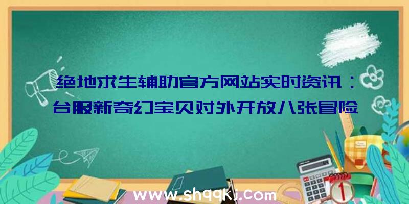 绝地求生辅助官方网站实时资讯：台服新奇幻宝贝对外开放八张冒险地形图、化身小宠物