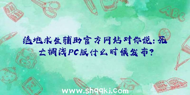 绝地求生辅助官方网站对你说：死亡搁浅PC版什么时候发布？