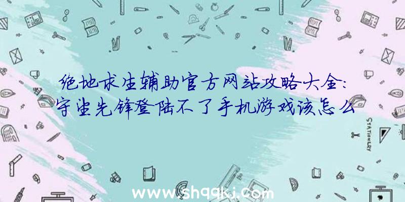 绝地求生辅助官方网站攻略大全：守望先锋登陆不了手机游戏该怎么办？