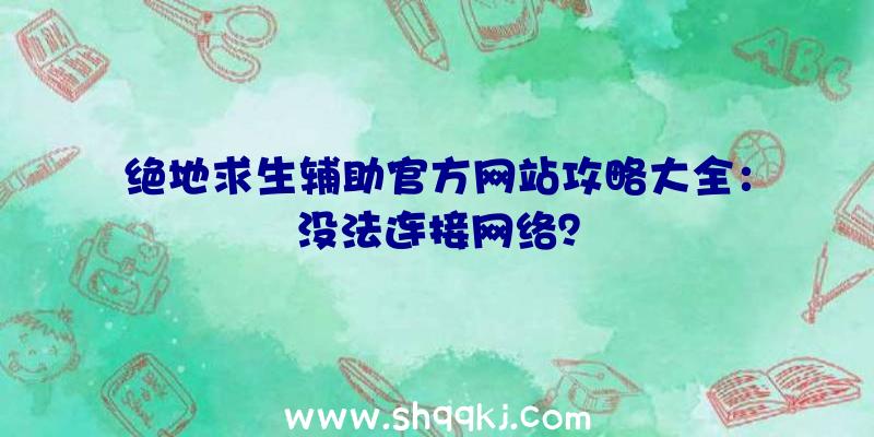 绝地求生辅助官方网站攻略大全：没法连接网络？