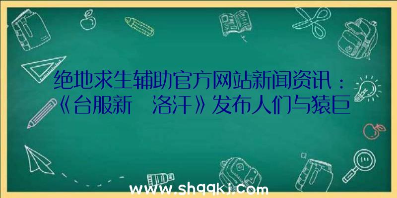 绝地求生辅助官方网站新闻资讯：《台服新‧洛汗》发布人们与猿巨人人种均衡调节具体内容