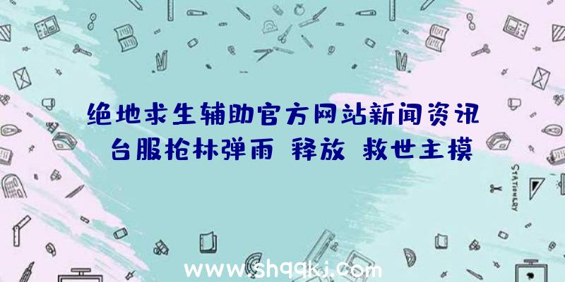 绝地求生辅助官方网站新闻资讯：《台服枪林弹雨》释放「救世主模式」情报信息