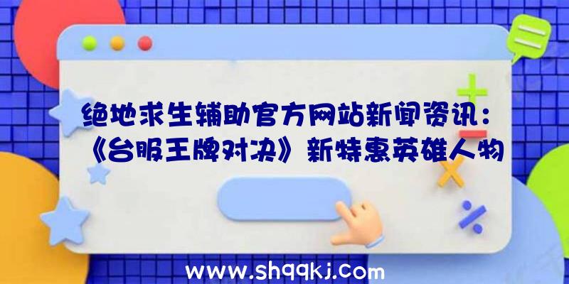 绝地求生辅助官方网站新闻资讯：《台服王牌对决》新特惠英雄人物「太空工程师」出场