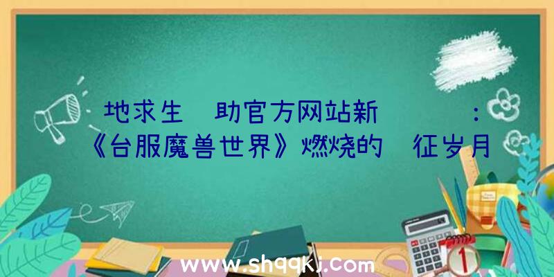 绝地求生辅助官方网站新闻资讯：《台服魔兽世界》燃烧的远征岁月数据漫游地城事情打开