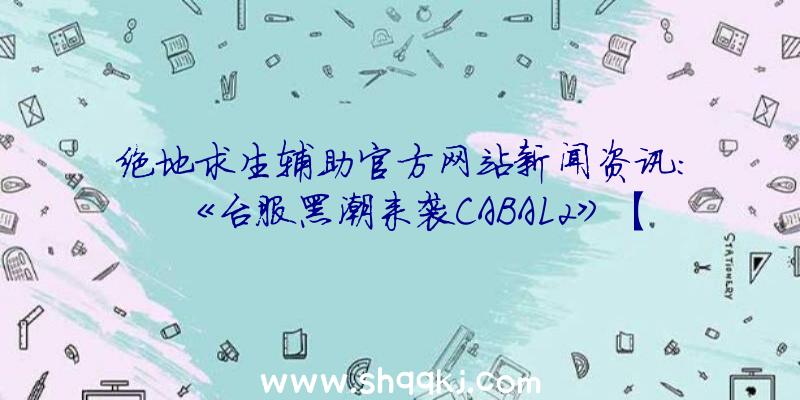 绝地求生辅助官方网站新闻资讯：《台服黑潮来袭CABAL2》【主题活动】重做同贺特卖会