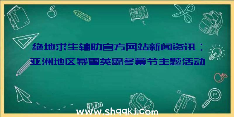 绝地求生辅助官方网站新闻资讯：亚洲地区暴雪英霸冬幕节主题活动进行中！