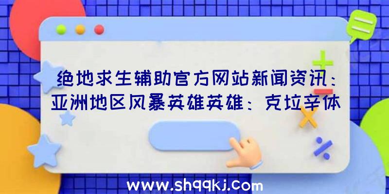 绝地求生辅助官方网站新闻资讯：亚洲地区风暴英雄英雄：克垃辛体验