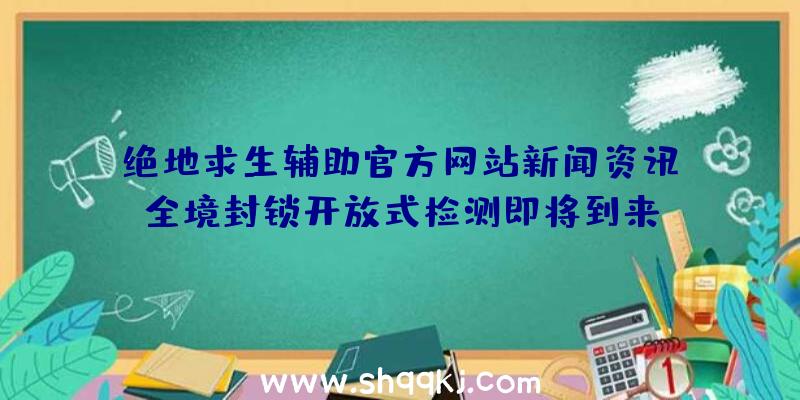 绝地求生辅助官方网站新闻资讯：全境封锁开放式检测即将到来