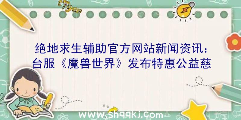 绝地求生辅助官方网站新闻资讯：台服《魔兽世界》发布特惠公益慈善虚宠“亮爪”