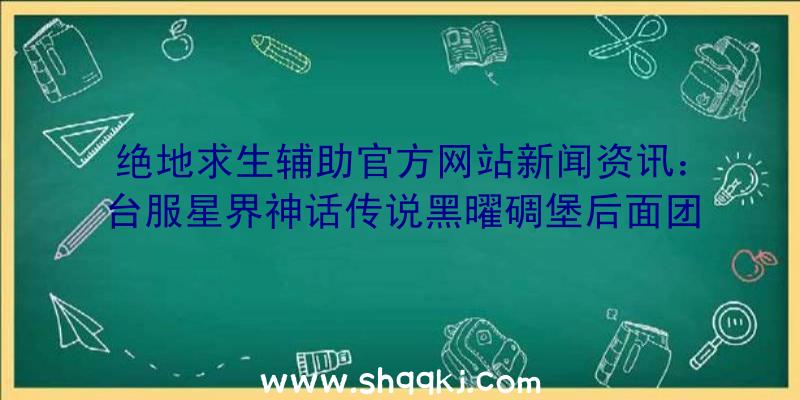 绝地求生辅助官方网站新闻资讯：台服星界神话传说黑曜碉堡后面团本出场圣诞节活动开跑