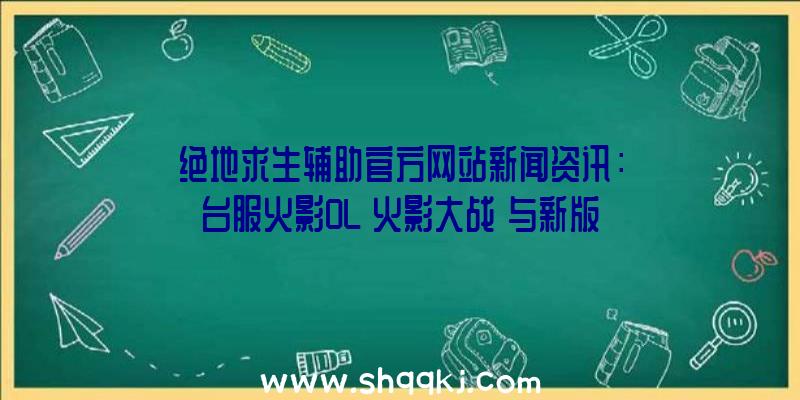 绝地求生辅助官方网站新闻资讯：台服火影OL「火影大战」与新版本卡卡西同歩出场