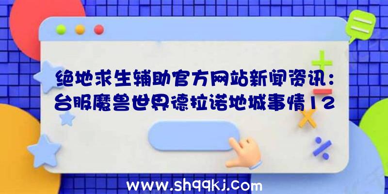 绝地求生辅助官方网站新闻资讯：台服魔兽世界德拉诺地城事情12月23日－12月28日