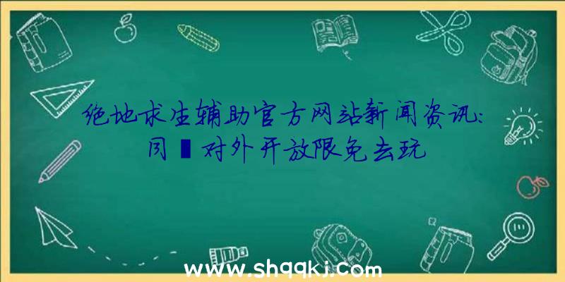 绝地求生辅助官方网站新闻资讯：同歩对外开放限免去玩