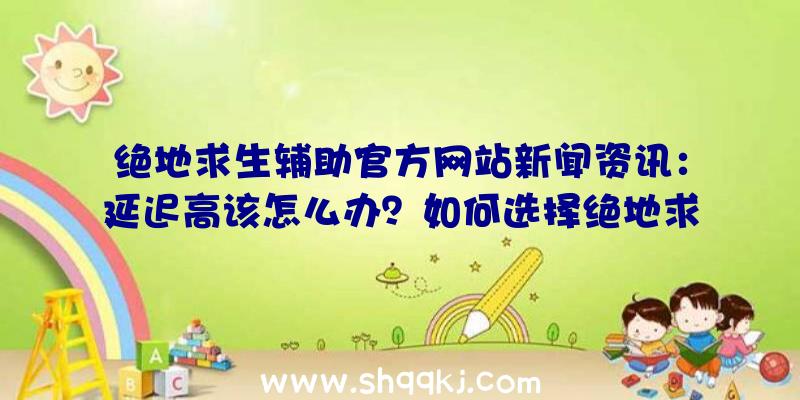 绝地求生辅助官方网站新闻资讯：延迟高该怎么办？如何选择绝地求生辅助？