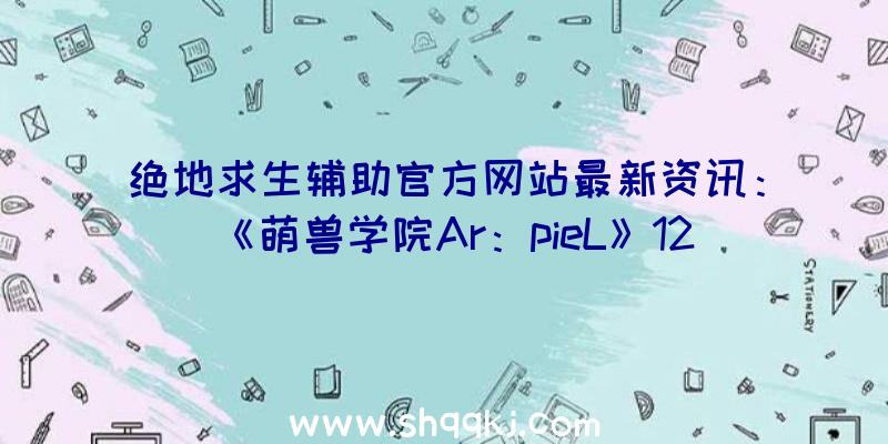 绝地求生辅助官方网站最新资讯：《萌兽学院Ar：pieL》12月3日韩首测