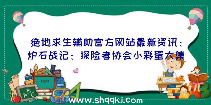 绝地求生辅助官方网站最新资讯：炉石战记：探险者协会小彩蛋大集