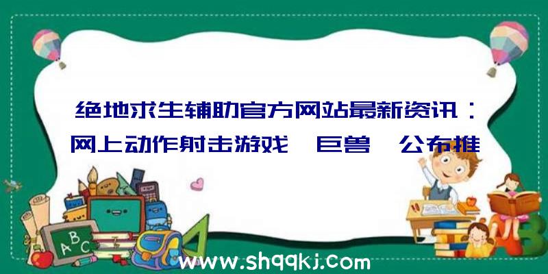 绝地求生辅助官方网站最新资讯：网上动作射击游戏《巨兽》公布推迟至2016年发售