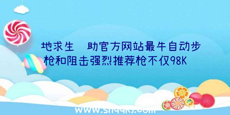 绝地求生辅助官方网站最牛自动步枪和阻击强烈推荐枪不仅98K