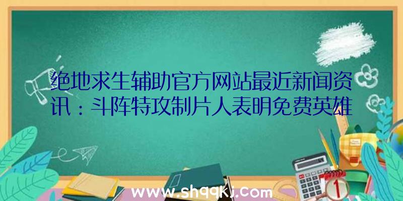 绝地求生辅助官方网站最近新闻资讯：斗阵特攻制片人表明免费英雄及中国台湾具体内容等念头