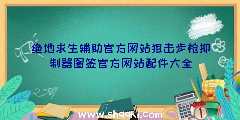 绝地求生辅助官方网站狙击步枪抑制器图签官方网站配件大全