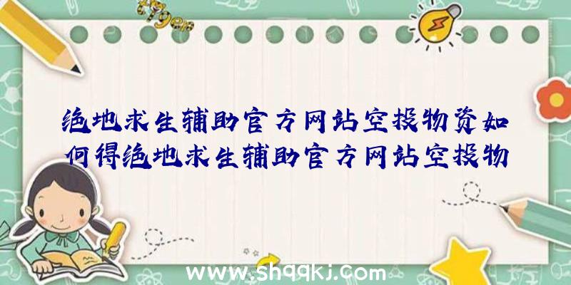 绝地求生辅助官方网站空投物资如何得绝地求生辅助官方网站空投物资获得方法