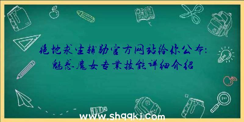 绝地求生辅助官方网站给你公布：魅惑魔女专业技能详细介绍