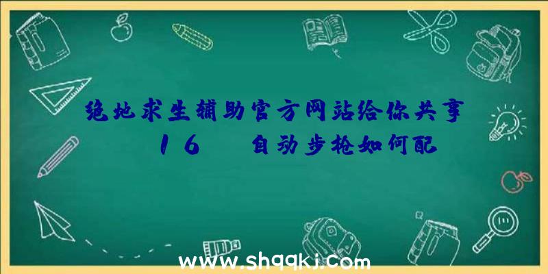 绝地求生辅助官方网站给你共享：cod16FAL自动步枪如何配置？