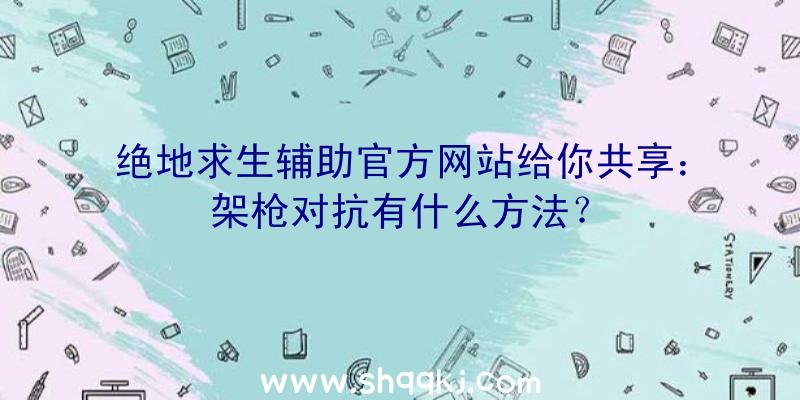 绝地求生辅助官方网站给你共享：架枪对抗有什么方法？