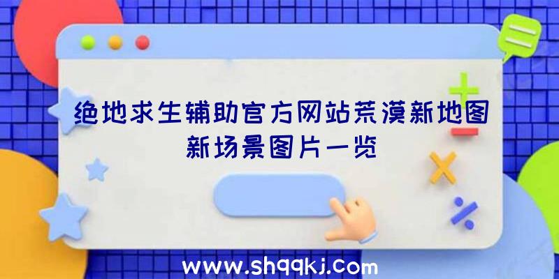 绝地求生辅助官方网站荒漠新地图新场景图片一览