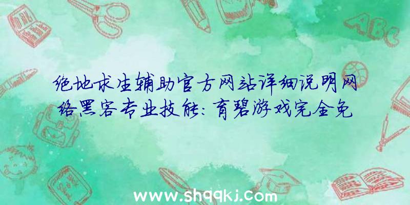 绝地求生辅助官方网站详细说明网络黑客专业技能：育碧游戏完全免费吃鸡手机游戏命名《超猎都市》