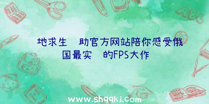 绝地求生辅助官方网站陪你感受俄国最实际的FPS大作