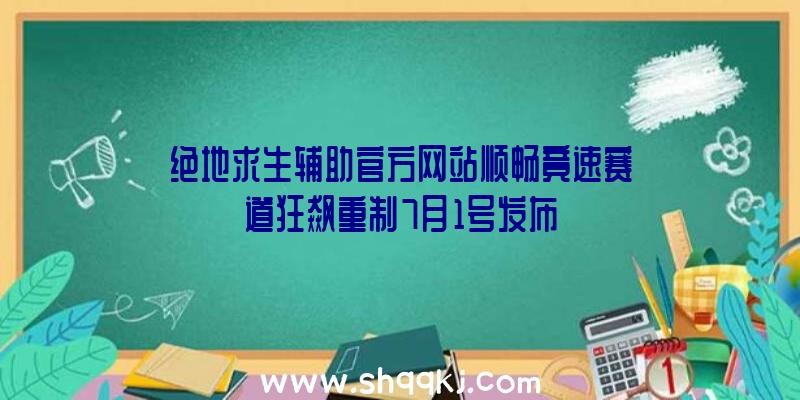 绝地求生辅助官方网站顺畅竟速赛道狂飙重制7月1号发布