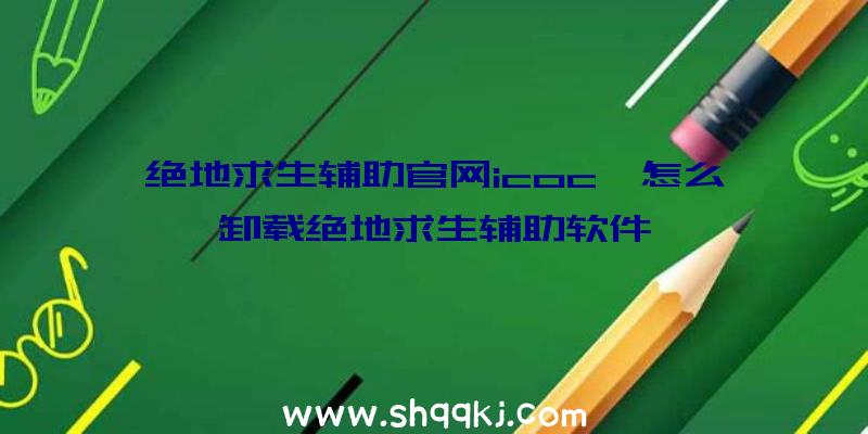 绝地求生辅助官网icoc、怎么卸载绝地求生辅助软件