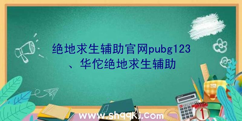 绝地求生辅助官网pubg123、华佗绝地求生辅助