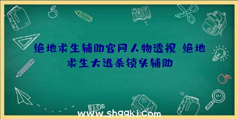 绝地求生辅助官网人物透视、绝地求生大逃杀锁头辅助