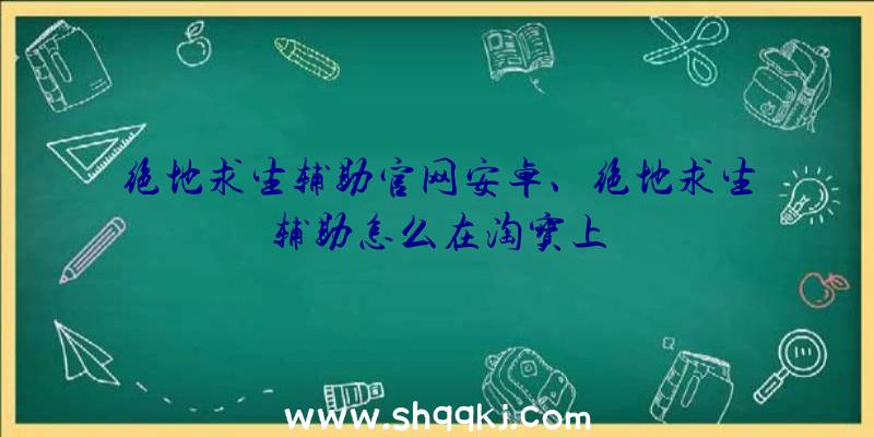 绝地求生辅助官网安卓、绝地求生辅助怎么在淘宝上