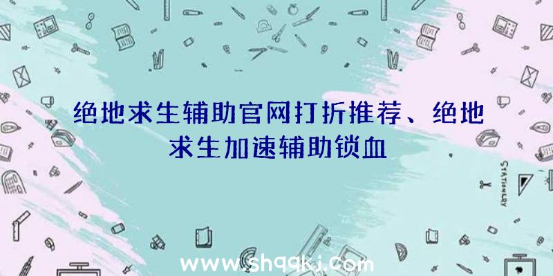 绝地求生辅助官网打折推荐、绝地求生加速辅助锁血