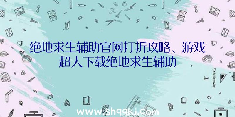 绝地求生辅助官网打折攻略、游戏超人下载绝地求生辅助