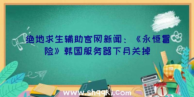 绝地求生辅助官网新闻：《永恒冒险》韩国服务器下月关掉