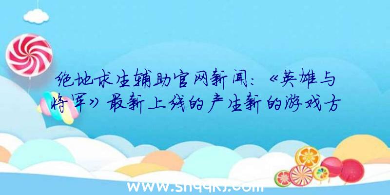 绝地求生辅助官网新闻：《英雄与将军》最新上线的产生新的游戏方式及其武器装备等